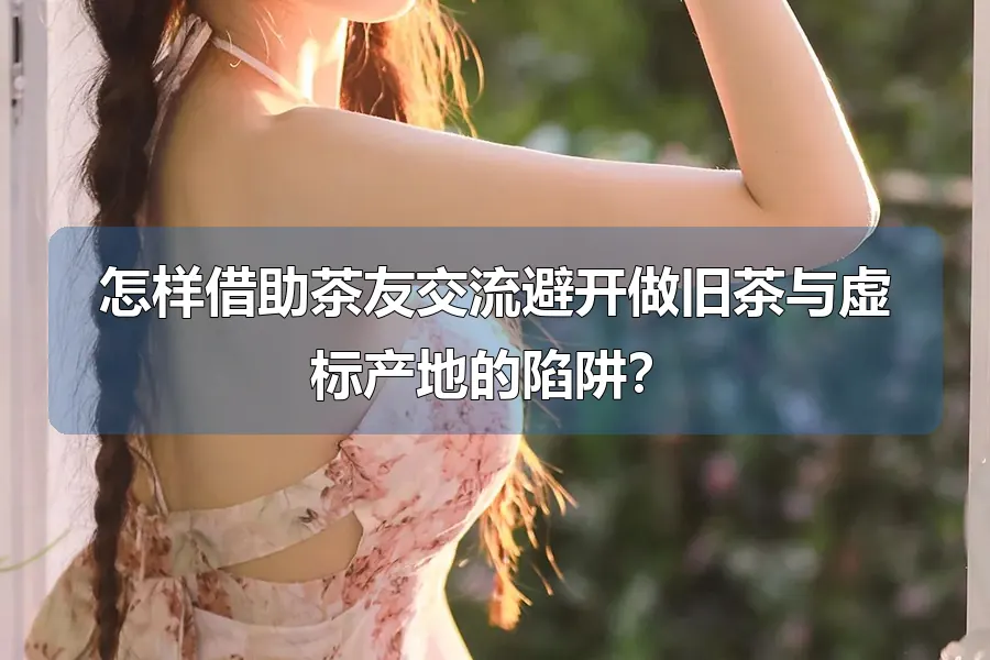 怎样借助茶友交流避开做旧茶与虚标产地的陷阱?